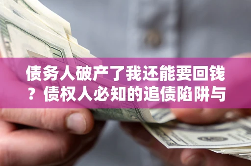 武汉债务人破产了我还能要回钱？债权人必知的追债陷阱与破局之道