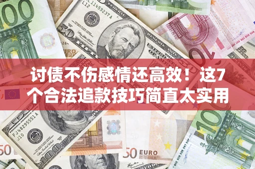 武汉讨债不伤感情还高效！这7个合法追款技巧简直太实用