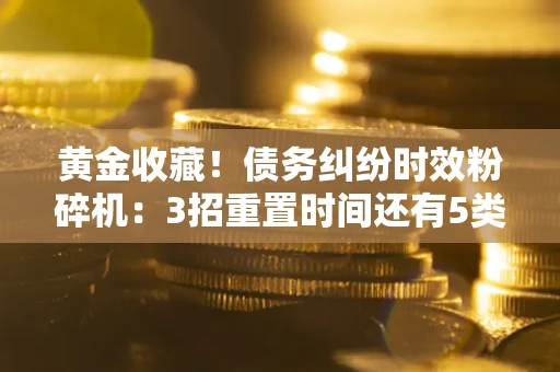 武汉黄金收藏！债务纠纷时效粉碎机：3招重置时间还有5类不设年限的特殊债务