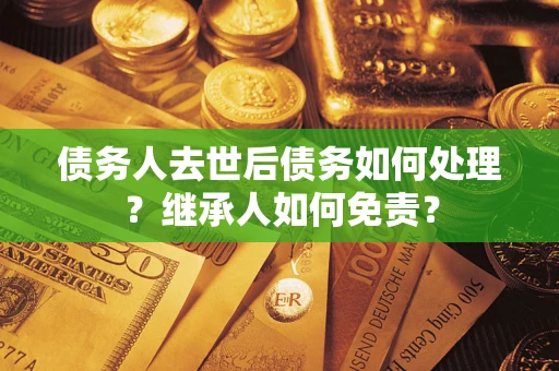 武汉债务人去世后债务如何处理？继承人如何免责？