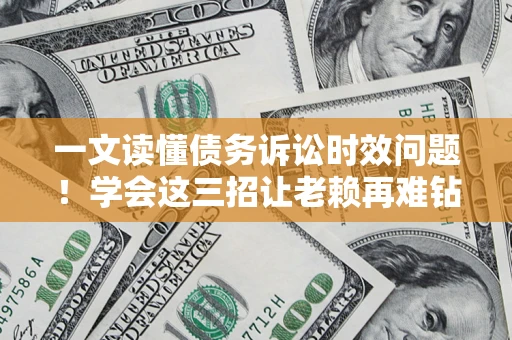 武汉一文读懂债务诉讼时效问题！学会这三招让老赖再难钻空子