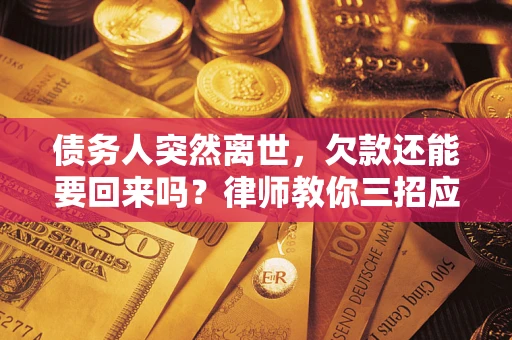 武汉债务人突然离世，欠款还能要回来吗？律师教你三招应对