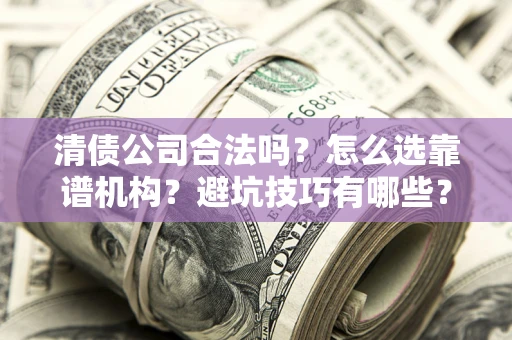 武汉清债公司合法吗？怎么选靠谱机构？避坑技巧有哪些？
