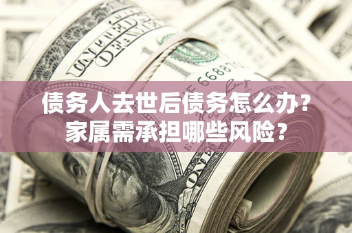 武汉债务人去世后债务怎么办？家属需承担哪些风险？