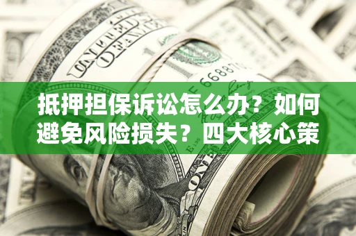 武汉抵押担保诉讼怎么办？如何避免风险损失？四大核心策略全解读