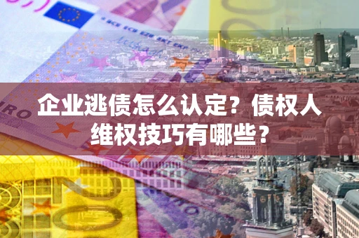 武汉企业逃债怎么认定？债权人维权技巧有哪些？