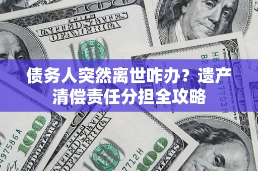 武汉债务人突然离世咋办？遗产清偿责任分担全攻略