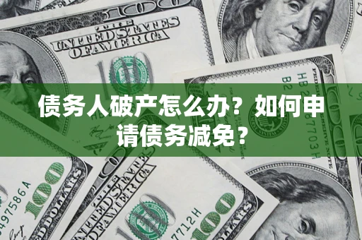 武汉债务人破产怎么办？如何申请债务减免？
