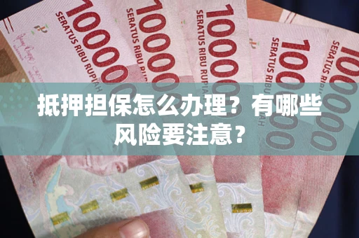 武汉抵押担保怎么办理？有哪些风险要注意？