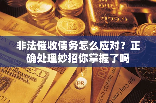 武汉非法催收债务怎么应对？正确处理妙招你掌握了吗