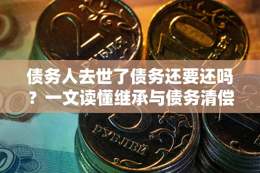 武汉债务人去世了债务还要还吗？一文读懂继承与债务清偿