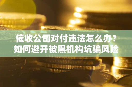 武汉催收公司对付违法怎么办？如何避开被黑机构坑骗风险