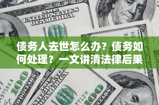 武汉债务人去世怎么办？债务如何处理？一文讲清法律后果