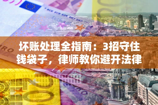 武汉坏账处理全指南：3招守住钱袋子，律师教你避开法律雷区