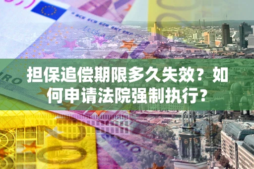 武汉担保追偿期限多久失效？如何申请法院强制执行？