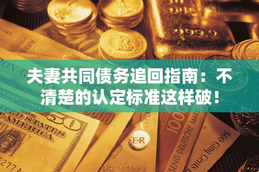 武汉夫妻共同债务追回指南：不清楚的认定标准这样破！