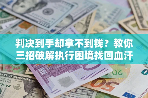 武汉判决到手却拿不到钱？教你三招破解执行困境找回血汗钱