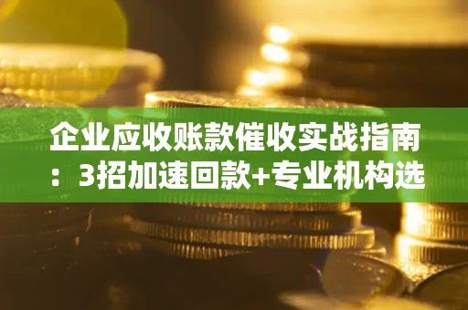 武汉企业应收账款催收实战指南：3招加速回款+专业机构选择避坑