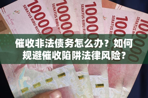 武汉催收非法债务怎么办？如何规避催收陷阱法律风险？