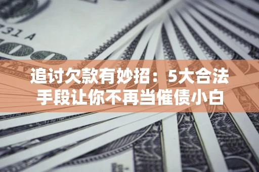 武汉追讨欠款有妙招：5大合法手段让你不再当催债小白