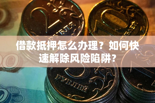 武汉借款抵押怎么办理？如何快速解除风险陷阱？