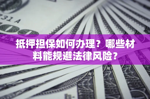 武汉抵押担保如何办理？哪些材料能规避法律风险？