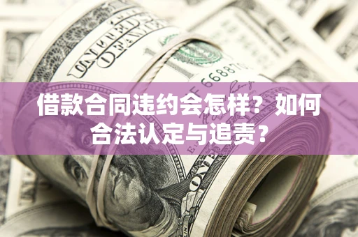武汉借款合同违约会怎样？如何合法认定与追责？