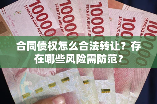 武汉合同债权怎么合法转让？存在哪些风险需防范？