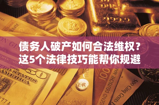 武汉债务人破产如何合法维权？这5个法律技巧能帮你规避风险