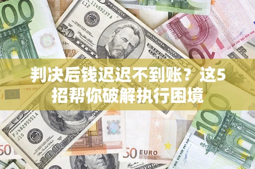 武汉判决后钱迟迟不到账？这5招帮你破解执行困境