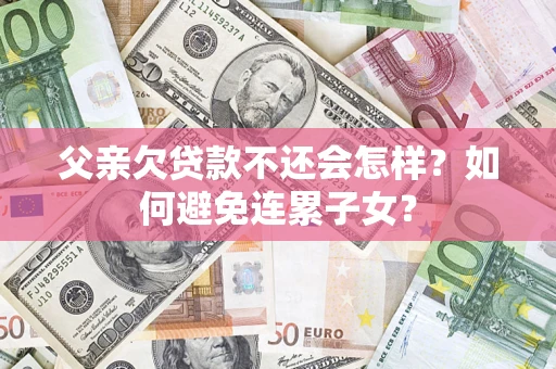 武汉父亲欠贷款不还会怎样？如何避免连累子女？