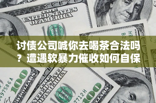 武汉讨债公司喊你去喝茶合法吗？遭遇软暴力催收如何自保？