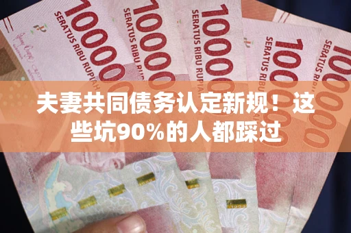 武汉夫妻共同债务认定新规！这些坑90%的人都踩过
