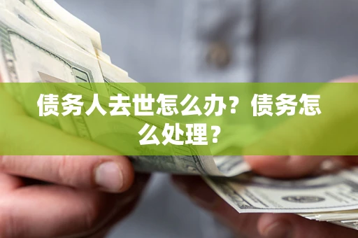 武汉债务人去世怎么办？债务怎么处理？