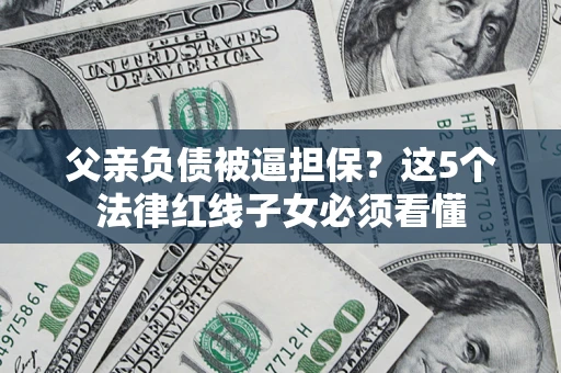 武汉父亲负债被逼担保？这5个法律红线子女必须看懂