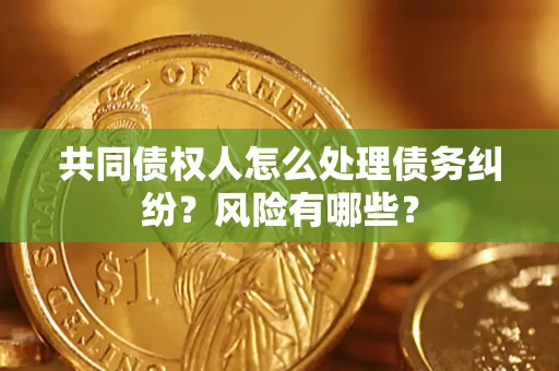 武汉共同债权人怎么处理债务纠纷？风险有哪些？