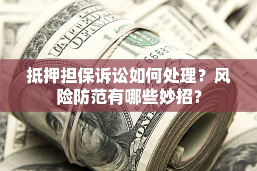 武汉抵押担保诉讼如何处理？风险防范有哪些妙招？
