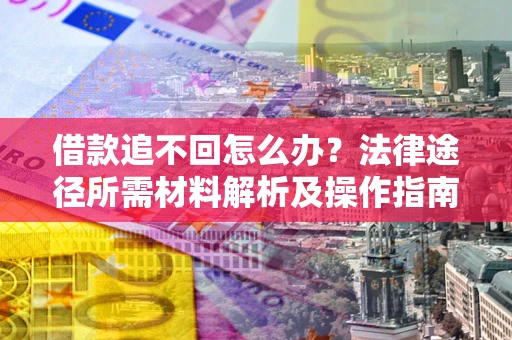 武汉借款追不回怎么办?法律途径所需材料解析及操作指南 武汉借款追不回怎么办?法律途径所需材料解析及操作指南