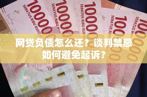 武汉网贷负债怎么还？谈判禁忌如何避免起诉？