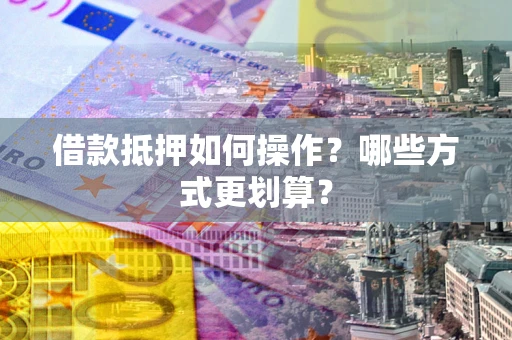武汉借款抵押如何操作？哪些方式更划算？