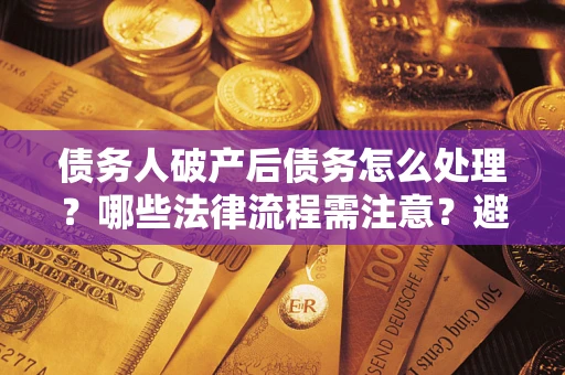 武汉债务人破产后债务怎么处理？哪些法律流程需注意？避免踩坑指南
