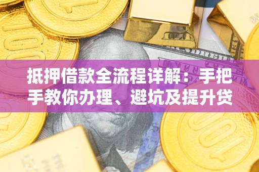 武汉抵押借款全流程详解：手把手教你办理、避坑及提升贷款额度