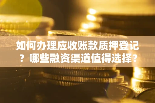 武汉如何办理应收账款质押登记？哪些融资渠道值得选择？