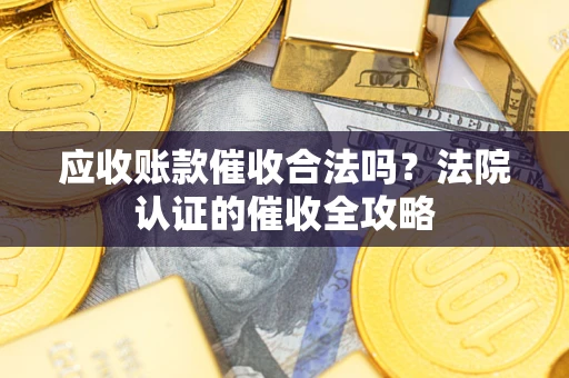 武汉应收账款催收合法吗？法院认证的催收全攻略