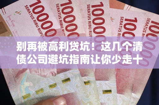 武汉别再被高利贷坑！这几个清债公司避坑指南让你少走十年弯路
