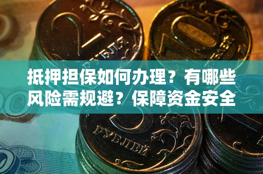 武汉抵押担保如何办理？有哪些风险需规避？保障资金安全