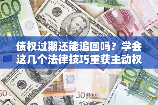 武汉债权过期还能追回吗？学会这几个法律技巧重获主动权
