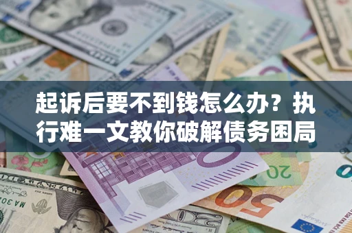 武汉起诉后要不到钱怎么办？执行难一文教你破解债务困局