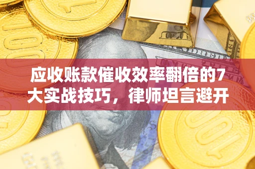 武汉应收账款催收效率翻倍的7大实战技巧，律师坦言避开这些法律雷区最关键