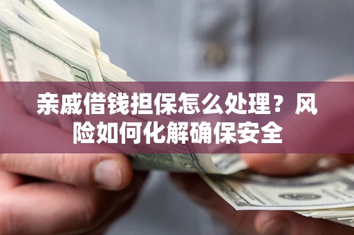 武汉亲戚借钱担保怎么处理？风险如何化解确保安全